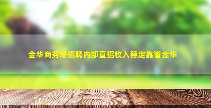 金华商务场招聘内部直招收入稳定靠谱金华